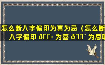 怎么断八字偏印为喜为忌（怎么断八字偏印 🌷 为喜 🐴 为忌呢）